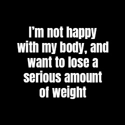 I'm not happy with my body, and want to lose a serious amount of weight