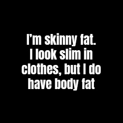 I'm skinny fat. I look slim in clothes, but I do have body fat.