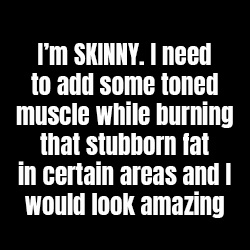 I'm SKINNY. I need to add some toned muscle while burning that stubborn fat in certain areas and I would look amazing