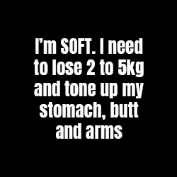 I'm Soft. I need to lose 2 to 5kg and tone up my stomach, butt and arms