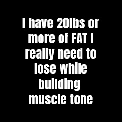 I have 20lbs or more of FAT I really need to lose while building sexy muscle tone