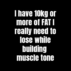 I have 10kg or more of FAT I really need to lose while building muscle tone